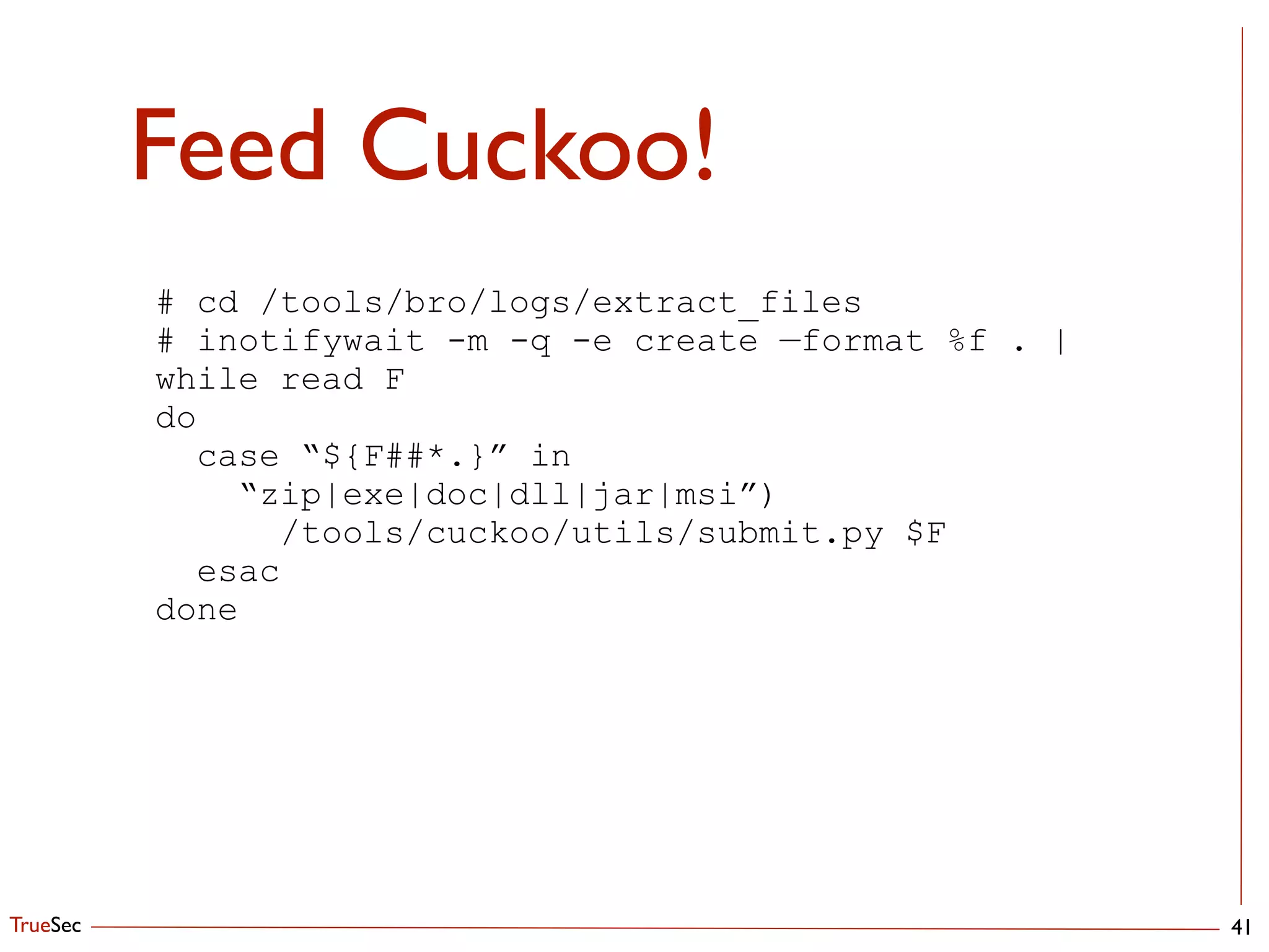 TrueSec
Feed Cuckoo!
41
# cd /tools/bro/logs/extract_files
# inotifywait -m -q -e create —format %f . |
while read F
do
case “${F##*.}” in
“zip|exe|doc|dll|jar|msi”)
/tools/cuckoo/utils/submit.py $F
esac
done
 