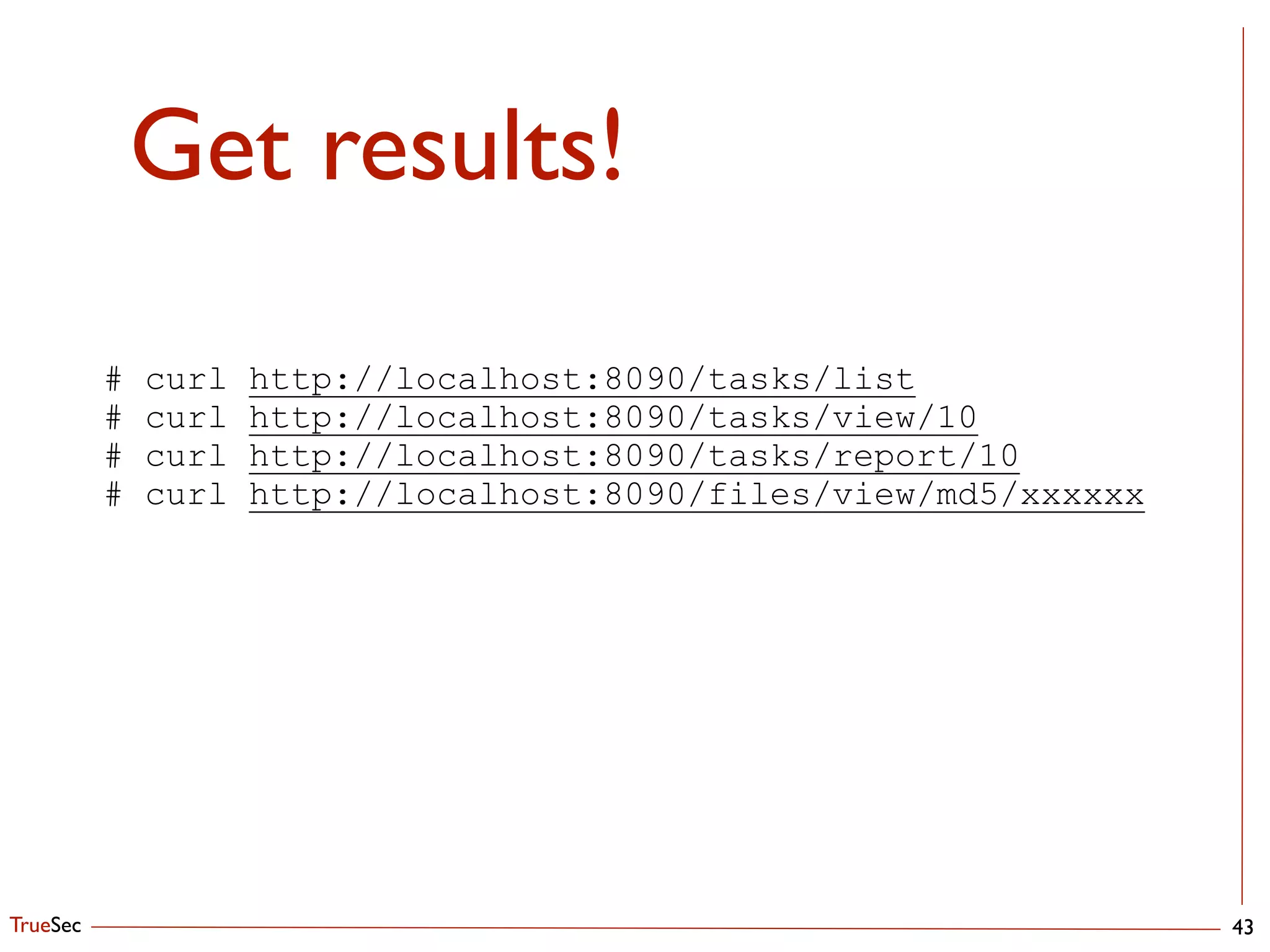 TrueSec
Get results!
43
# curl http://localhost:8090/tasks/list
# curl http://localhost:8090/tasks/view/10
# curl http://localhost:8090/tasks/report/10
# curl http://localhost:8090/files/view/md5/xxxxxx
!
 
