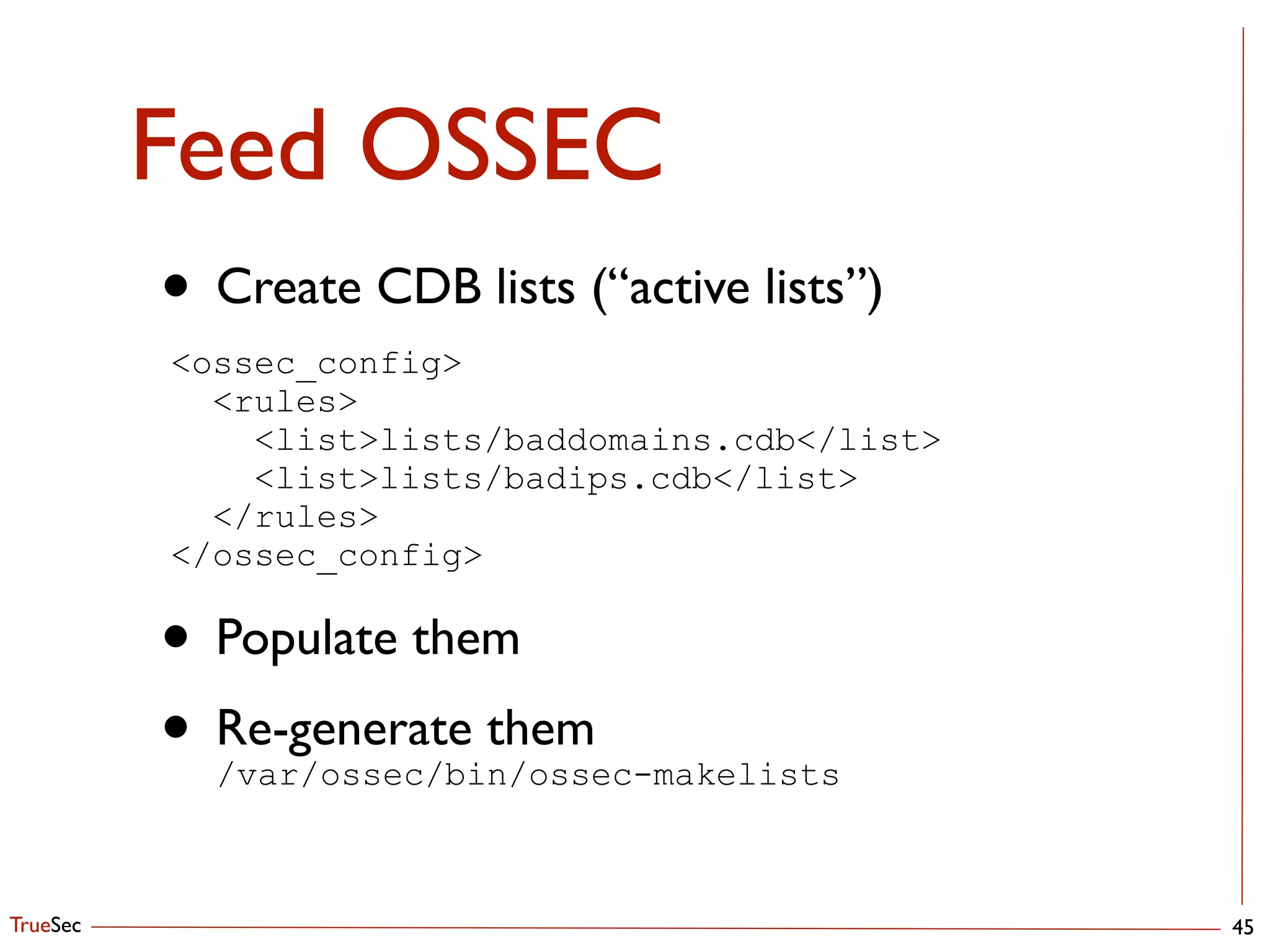 TrueSec
Feed OSSEC
45
• Create CDB lists (“active lists”)	

<ossec_config> 
<rules>
<list>lists/baddomains.cdb</list>
<list>lists/badips.cdb</list>
</rules>
</ossec_config>
• Populate them	

• Re-generate them 
/var/ossec/bin/ossec-makelists
 