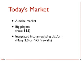 TrueSec
Today’s Market
16
• A niche market	

• Big players 
(read: $$$)	

• Integrated into an existing platform 
(Many 2.0 or NG ﬁrewalls)
 