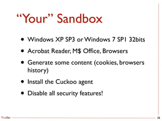 TrueSec
“Your” Sandbox
28
• Windows XP SP3 or Windows 7 SP1 32bits	

• Acrobat Reader, M$ Ofﬁce, Browsers	

• Generate some content (cookies, browsers
history)	

• Install the Cuckoo agent	

• Disable all security features!
 