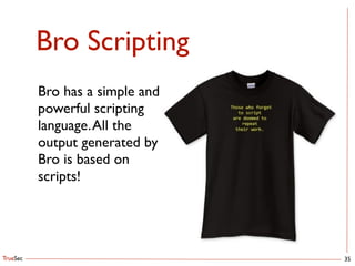TrueSec
Bro Scripting
35
Bro has a simple and 
powerful scripting 
language.All the 
output generated by 
Bro is based on 
scripts!
 
