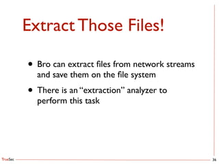 TrueSec
Extract Those Files!
36
• Bro can extract ﬁles from network streams
and save them on the ﬁle system	

• There is an “extraction” analyzer to
perform this task
 
