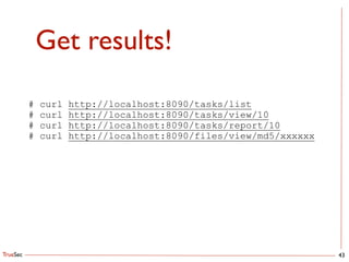 TrueSec
Get results!
43
# curl http://localhost:8090/tasks/list
# curl http://localhost:8090/tasks/view/10
# curl http://localhost:8090/tasks/report/10
# curl http://localhost:8090/files/view/md5/xxxxxx
!
 