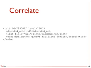 TrueSec
Correlate
46
<rule id=“99001” level=“10”>
<decoded_as>bind9</decoded_as>
<list field=“url”>lists/baddomains</list>
<description>DNS query: malicious domain</description>
</rule>
 