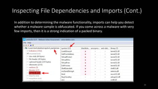 In addition to determining the malware functionality, imports can help you detect
whether a malware sample is obfuscated. If you come across a malware with very
few imports, then it is a strong indication of a packed binary.
Inspecting File Dependencies and Imports (Cont.)
39
 