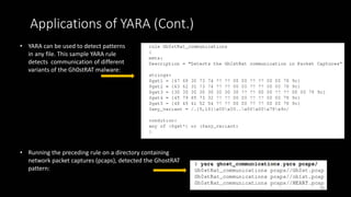 Applications of YARA (Cont.)
• YARA can be used to detect patterns
in any file. This sample YARA rule
detects communication of different
variants of the Gh0stRAT malware:
• Running the preceding rule on a directory containing
network packet captures (pcaps), detected the GhostRAT
pattern:
58
 