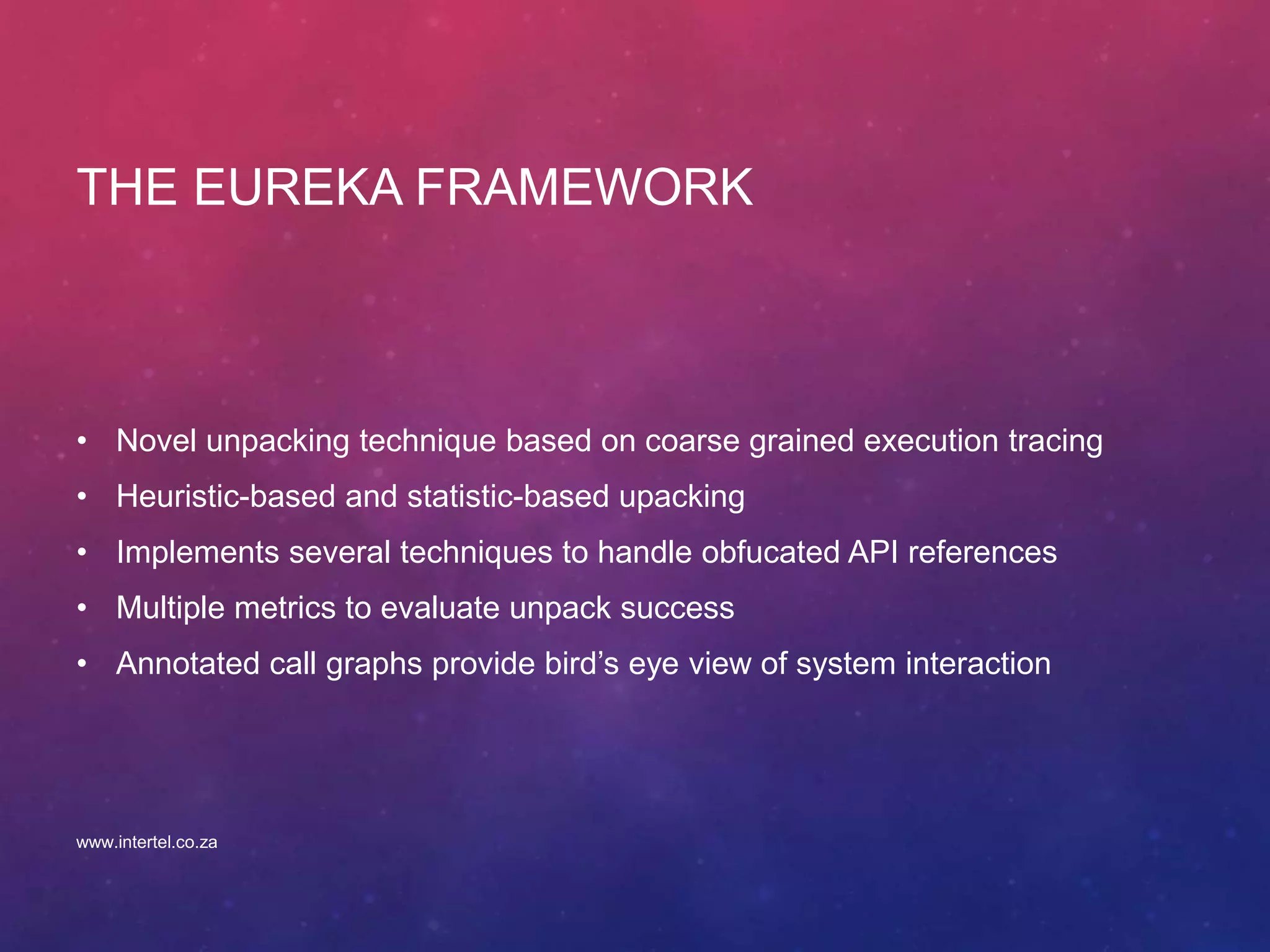THE EUREKA FRAMEWORK
• Novel unpacking technique based on coarse grained execution tracing
• Heuristic-based and statistic-based upacking
• Implements several techniques to handle obfucated API references
• Multiple metrics to evaluate unpack success
• Annotated call graphs provide bird’s eye view of system interaction
www.intertel.co.za
 