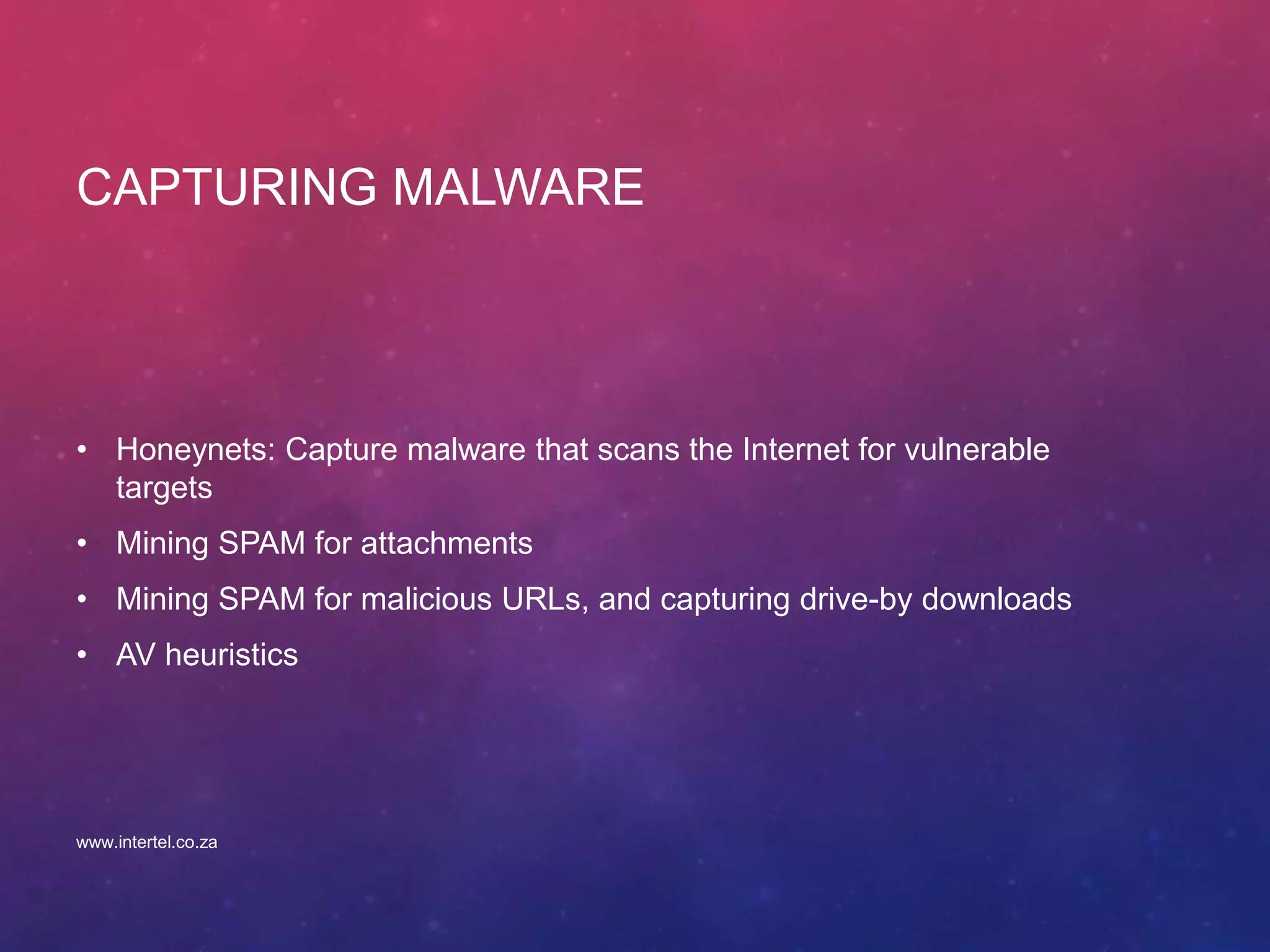 CAPTURING MALWARE
• Honeynets: Capture malware that scans the Internet for vulnerable
targets
• Mining SPAM for attachments
• Mining SPAM for malicious URLs, and capturing drive-by downloads
• AV heuristics
www.intertel.co.za
 