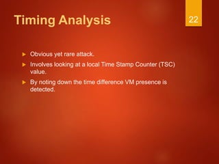 Timing Analysis
 Obvious yet rare attack.
 Involves looking at a local Time Stamp Counter (TSC)
value.
 By noting down the time difference VM presence is
detected.
22
 