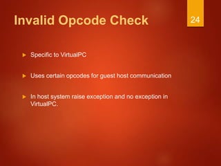 Invalid Opcode Check
 Specific to VirtualPC
 Uses certain opcodes for guest host communication
 In host system raise exception and no exception in
VirtualPC.
24
 