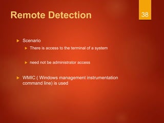 Remote Detection
 Scenario
 There is access to the terminal of a system
 need not be administrator access
 WMIC ( Windows management instrumentation
command line) is used
38
 