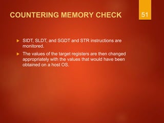 COUNTERING MEMORY CHECK
 SIDT, SLDT, and SGDT and STR instructions are
monitored.
 The values of the target registers are then changed
appropriately with the values that would have been
obtained on a host OS.
51
 