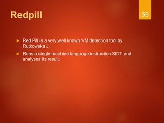 Redpill
 Red Pill is a very well known VM detection tool by
Rutkowska J.
 Runs a single machine language instruction SIDT and
analyses its result.
59
 