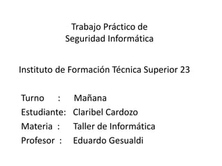 Trabajo Práctico de
Seguridad Informática
Instituto de Formación Técnica Superior 23
Turno : Mañana
Estudiante: Claribel C...