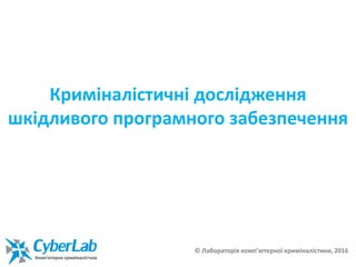 Криміналістичні дослідження
шкідливого програмного забезпечення
© Лабораторія комп’ютерної криміналістики, 2016
 