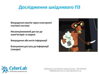 Дослідження шкідливого ПЗ
Викрадення коштів через електронні
платіжні системи
Несанкціонований доступ до
комп'ютерів та мереж
Викрадення або витік інформації
Блокування доступу до інформації
(локери)
Лабораторія комп'ютерної криміналістики. т. 044 338-3231
info@cyberlab.com.ua, www.cyberlab.com.ua
 