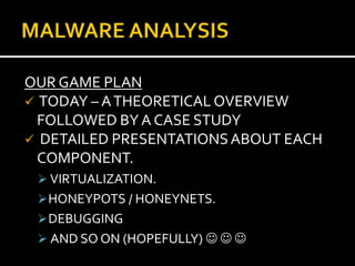 OUR GAME PLAN
 TODAY – A THEORETICAL OVERVIEW
  FOLLOWED BY A CASE STUDY
 DETAILED PRESENTATIONS ABOUT EACH
  COMPONENT.
  VIRTUALIZATION.
  HONEYPOTS / HONEYNETS.
  DEBUGGING
  AND SO ON (HOPEFULLY)   
 
