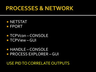    NETSTAT
   FPORT

   TCPVcon – CONSOLE
   TCPView – GUI

   HANDLE – CONSOLE
   PROCESS EXPLORER – GUI

USE PID TO CORRELATE OUTPUTS
 