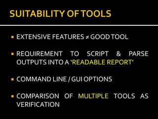    EXTENSIVE FEATURES ≠ GOOD TOOL

   REQUIREMENT TO SCRIPT & PARSE
    OUTPUTS INTO A ‘READABLE REPORT’

   COMMAND LINE / GUI OPTIONS

   COMPARISON OF MULTIPLE TOOLS AS
    VERIFICATION
 