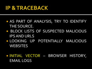    AS PART OF ANALYSIS, TRY TO IDENTIFY
    THE SOURCE.
    BLOCK LISTS OF SUSPECTED MALICIOUS
    IPS AND URLS
   LOOKING UP POTENTIALLY MALICIOUS
    WEBSITES

   INITIAL VECTOR – BROWSER HISTORY,
    EMAIL LOGS
 