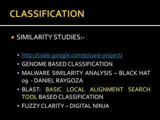    SIMILARITY STUDIES:-

     http://code.google.com/p/yara-project/
     GENOME BASED CLASSIFICATION
     MALWARE SIMILARITY ANALYSIS – BLACK HAT
      09 - DANIEL RAYGOZA
     BLAST: BASIC LOCAL ALIGNMENT SEARCH
      TOOL BASED CLASSIFICATION
     FUZZY CLARITY – DIGITAL NINJA
 