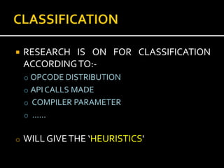    RESEARCH IS ON FOR CLASSIFICATION
    ACCORDING TO:-
    o OPCODE DISTRIBUTION
    o API CALLS MADE
    o COMPILER PARAMETER
    o ……


o   WILL GIVE THE ‘HEURISTICS'
 