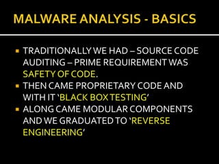    TRADITIONALLY WE HAD – SOURCE CODE
    AUDITING – PRIME REQUIREMENT WAS
    SAFETY OF CODE.
   THEN CAME PROPRIETARY CODE AND
    WITH IT ‘BLACK BOX TESTING’
   ALONG CAME MODULAR COMPONENTS
    AND WE GRADUATED TO ‘REVERSE
    ENGINEERING’
 