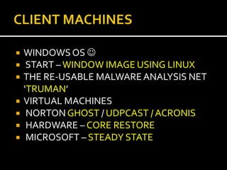    WINDOWS OS 
    START – WINDOW IMAGE USING LINUX
   THE RE-USABLE MALWARE ANALYSIS NET
    ‘TRUMAN’
   VIRTUAL MACHINES
    NORTON GHOST / UDPCAST / ACRONIS
    HARDWARE – CORE RESTORE
    MICROSOFT – STEADY STATE
 