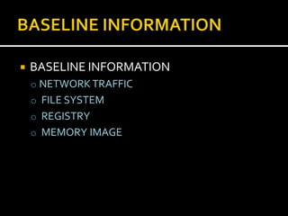    BASELINE INFORMATION
    o NETWORK TRAFFIC
    o FILE SYSTEM
    o REGISTRY
    o MEMORY IMAGE
 
