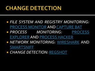    FILE SYSTEM AND REGISTRY MONITORING:
    PROCESS MONITOR AND CAPTURE BAT
   PROCESS      MONITORING:    PROCESS
    EXPLORER AND PROCESS HACKER
   NETWORK MONITORING: WIRESHARK AND
    SMARTSNIFF
   CHANGE DETECTION: REGSHOT
 
