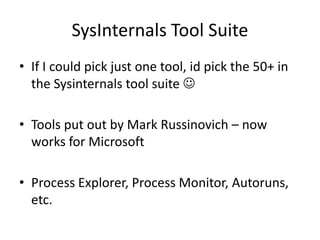 SysInternals Tool Suite 
• If I could pick just one tool, id pick the 50+ in 
the Sysinternals tool suite  
• Tools put out by Mark Russinovich – now 
works for Microsoft 
• Process Explorer, Process Monitor, Autoruns, 
etc. 
 