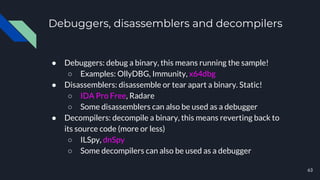 Debuggers, disassemblers and decompilers
● Debuggers: debug a binary, this means running the sample!
○ Examples: OllyDBG, ...