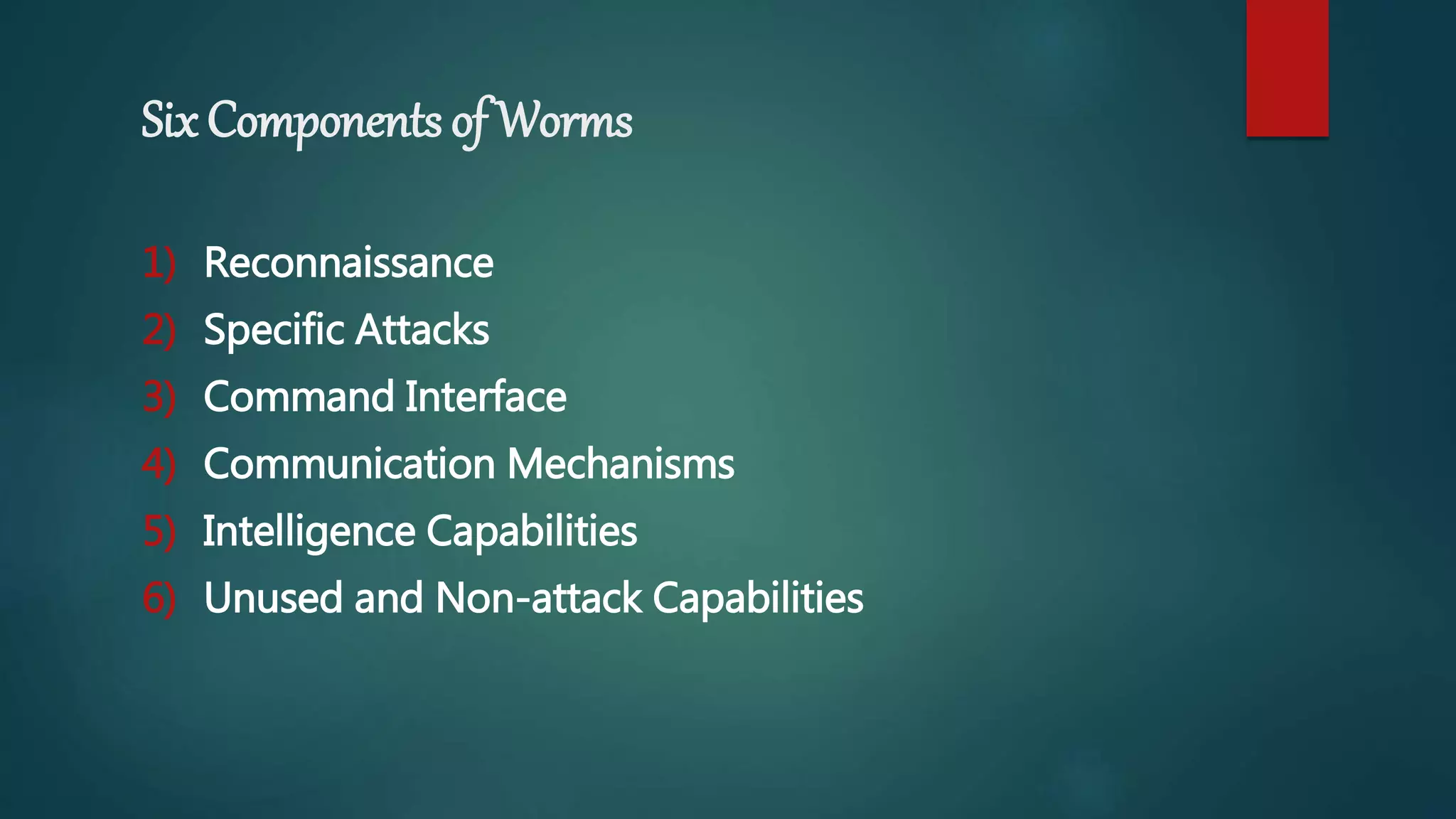 Six Components of Worms
1) Reconnaissance
2) Specific Attacks
3) Command Interface
4) Communication Mechanisms
5) Intelligence Capabilities
6) Unused and Non-attack Capabilities
 