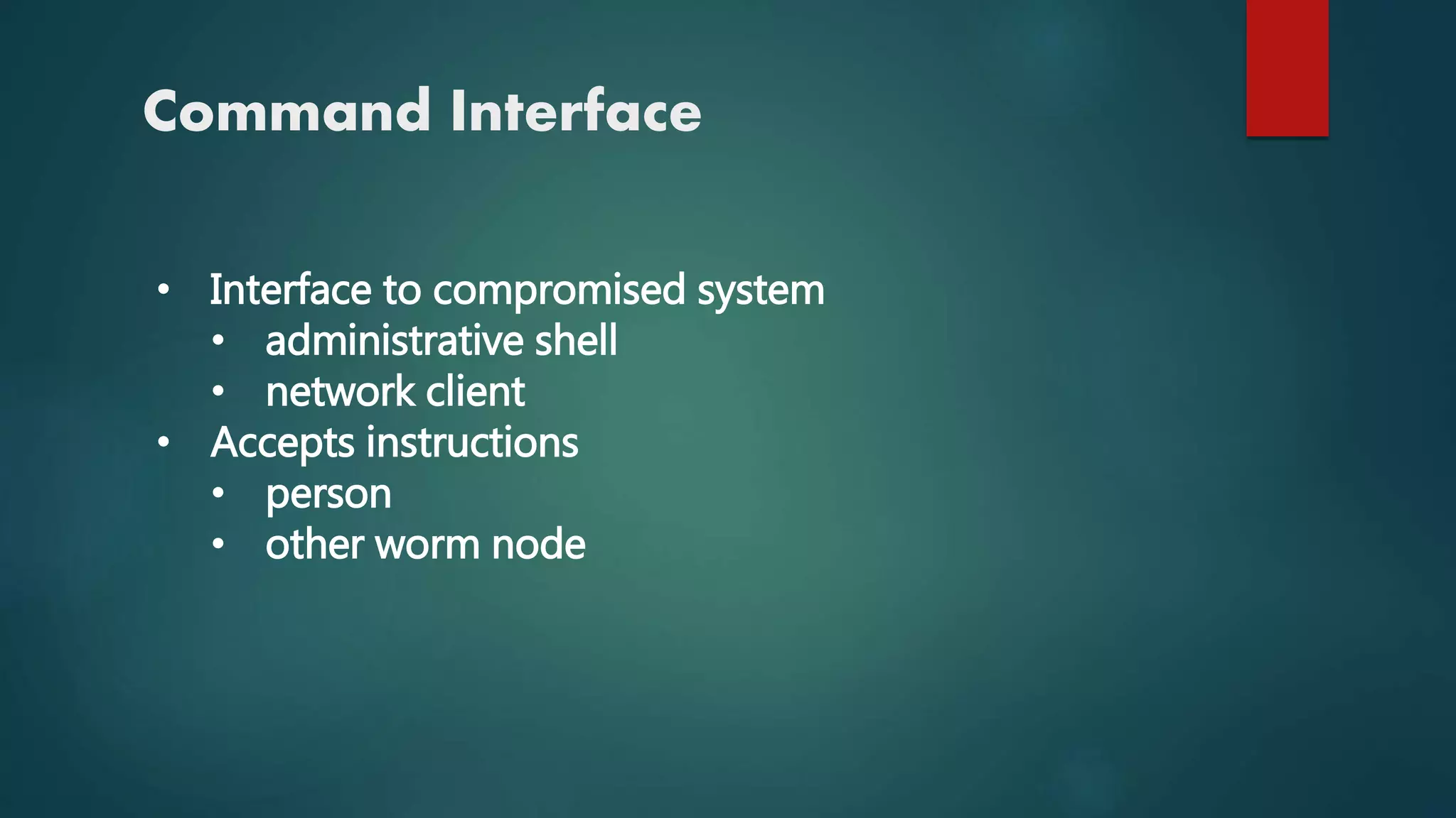 Command Interface
• Interface to compromised system
• administrative shell
• network client
• Accepts instructions
• person
• other worm node
 