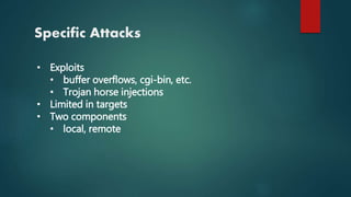 Specific Attacks
• Exploits
• buffer overflows, cgi-bin, etc.
• Trojan horse injections
• Limited in targets
• Two components
• local, remote
 
