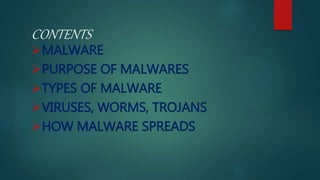 CONTENTS
MALWARE
PURPOSE OF MALWARES
TYPES OF MALWARE
VIRUSES, WORMS, TROJANS
HOW MALWARE SPREADS
 