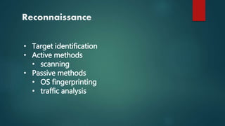 Reconnaissance
• Target identification
• Active methods
• scanning
• Passive methods
• OS fingerprinting
• traffic analysis
 