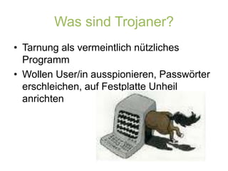 Was sind Trojaner?Tarnung als vermeintlich nützliches ProgrammWollen User/in ausspionieren, Passwörter erschleichen, auf Festplatte Unheil anrichten