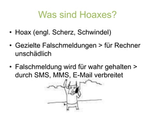 Was sind Hoaxes?Hoax (engl. Scherz, Schwindel)Gezielte Falschmeldungen > für Rechner unschädlichFalschmeldung wird für wahr gehalten > durch SMS, MMS, E-Mail verbreitet