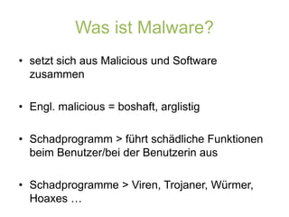 Was ist Malware?setzt sich aus Malicious und Software zusammenEngl. malicious = boshaft, arglistigSchadprogramm > führt schädliche Funktionen beim Benutzer/bei der Benutzerin ausSchadprogramme > Viren, Trojaner, Würmer, Hoaxes …