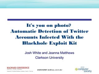 It's you on photo?
Automatic Detection of Twitter
Accounts Infected With the
Blackhole Exploit Kit
Josh White and Jeanna Matthews
Clarkson University

MALWARE 2013October 22-24, 2013

 