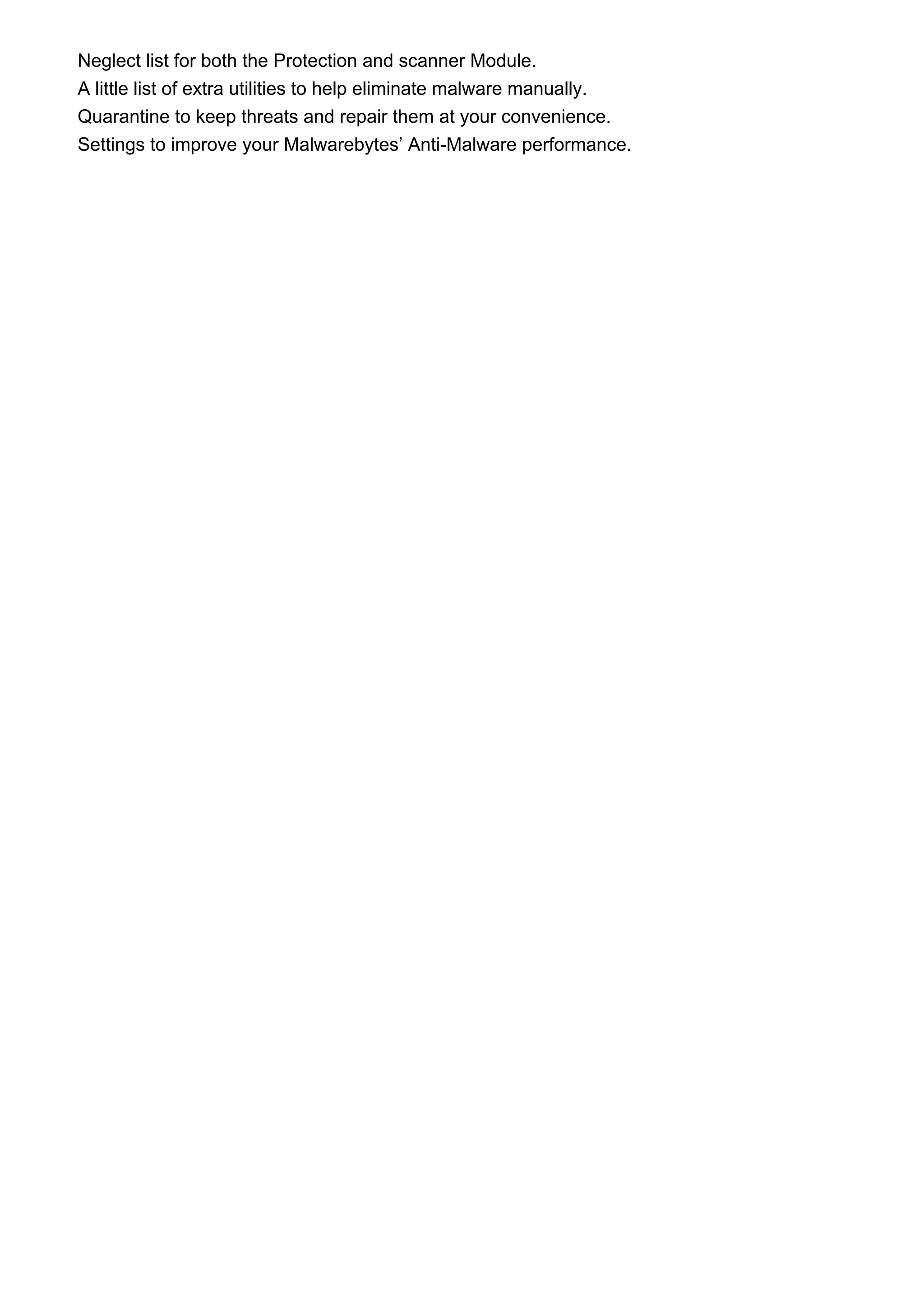 Neglect list for both the Protection and scanner Module.
A little list of extra utilities to help eliminate malware manually.
Quarantine to keep threats and repair them at your convenience.
Settings to improve your Malwarebytes’ Anti-Malware performance.
 