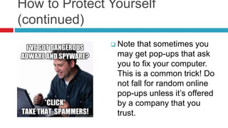 How to Protect Yourself
(continued)
 Note that sometimes you
may get pop-ups that ask
you to fix your computer.
This is a common trick! Do
not fall for random online
pop-ups unless it’s offered
by a company that you
trust.
 