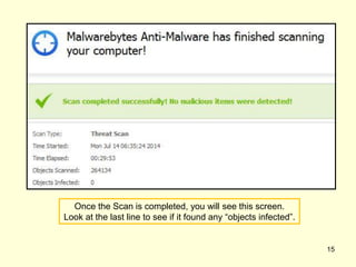 Once the Scan is completed, you will see this screen.
Look at the last line to see if it found any “objects infected”.
15
 