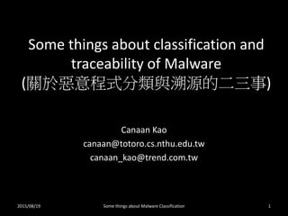 Some things about classification and
traceability of Malware
(關於惡意程式分類與溯源的二三事)
Canaan Kao
canaan@totoro.cs.nthu.edu.tw
canaan_kao@trend.com.tw
2015/08/19 Some things about Malware Classification 1
 