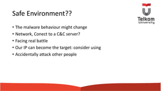 Safe Environment??
• The malware behaviour might change
• Network, Conect to a C&C server?
• Facing real battle
• Our IP can become the target: consider using
• Accidentally attack other people
 