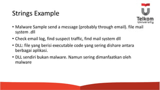 Strings Example
• Malware Sample send a message (probably through email). file mail
system .dll
• Check email log, find suspect traffic, find mail system dll
• DLL: file yang berisi executable code yang sering dishare antara
berbagai aplikasi.
• DLL sendiri bukan malware. Namun sering dimanfaatkan oleh
malware
 