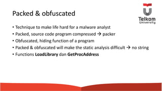 Packed & obfuscated
• Technique to make life hard for a malware analyst
• Packed, source code program compressed à packer
• Obfuscated, hiding function of a program
• Packed & obfuscated will make the static analysis difficult à no string
• Functions LoadLibrary dan GetProcAddress
 