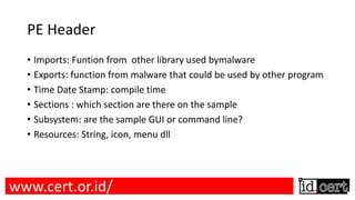 PE Header
• Imports: Funtion from other library used bymalware
• Exports: function from malware that could be used by other program
• Time Date Stamp: compile time
• Sections : which section are there on the sample
• Subsystem: are the sample GUI or command line?
• Resources: String, icon, menu dll
www.cert.or.id/
 